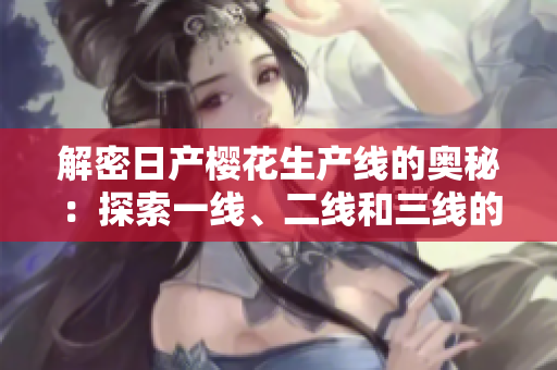 解密日产樱花生产线的奥秘：探索一线、二线和三线的运作机制
