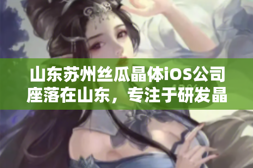 山东苏州丝瓜晶体iOS公司座落在山东，专注于研发晶体产品