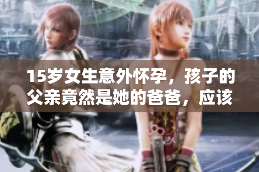 15岁女生意外怀孕，孩子的父亲竟然是她的爸爸，应该怎么处理这种情况？