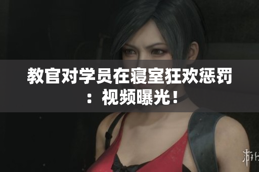 教官对学员在寝室狂欢惩罚：视频曝光！