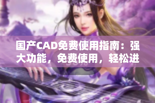 国产CAD免费使用指南：强大功能，免费使用，轻松进行设计与绘图