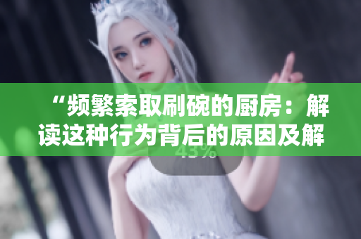 “频繁索取刷碗的厨房：解读这种行为背后的原因及解决方案”
