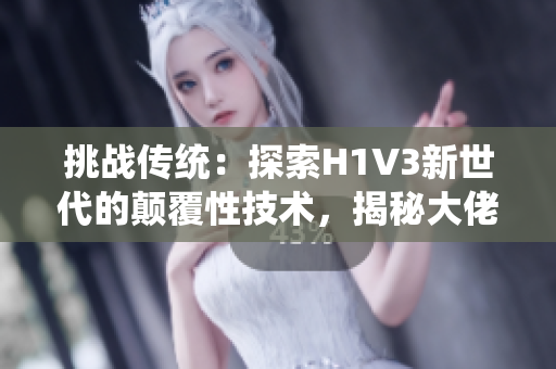 挑战传统：探索H1V3新世代的颠覆性技术，揭秘大佬们的创新之路