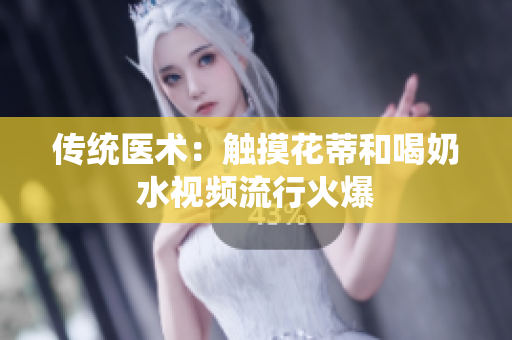 传统医术：触摸花蒂和喝奶水视频流行火爆