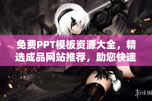 免费PPT模板资源大全，精选成品网站推荐，助您快速找到满足需求的PPT模板