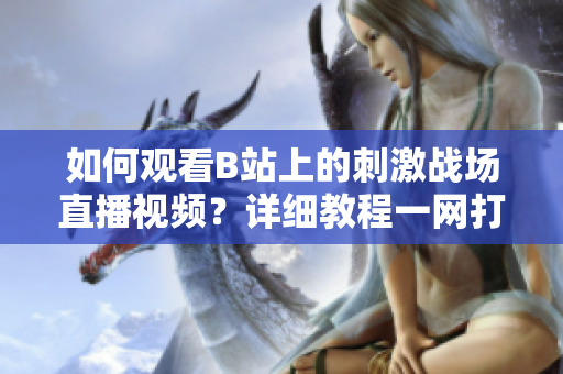 如何观看B站上的刺激战场直播视频？详细教程一网打尽