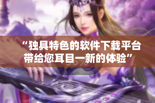 “独具特色的软件下载平台带给您耳目一新的体验”