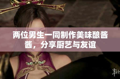 两位男生一同制作美味酿酱酱，分享厨艺与友谊