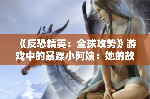《反恐精英：全球攻势》游戏中的暴躁小阿姨：她的故事