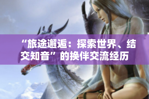 “旅途邂逅：探索世界、结交知音”的换伴交流经历