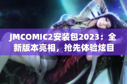 JMCOMIC2安装包2023：全新版本亮相，抢先体验炫目功能