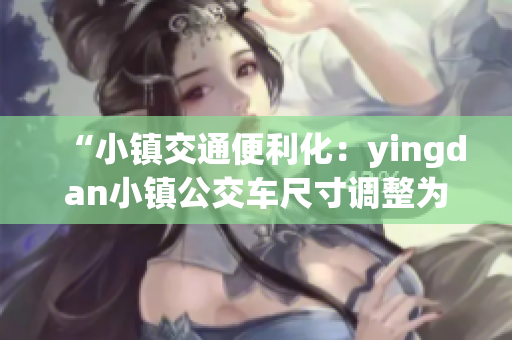“小镇交通便利化：yingdan小镇公交车尺寸调整为更适应当地需求”