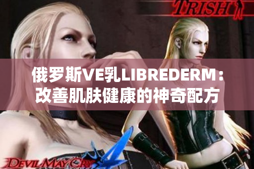 俄罗斯VE乳LIBREDERM：改善肌肤健康的神奇配方