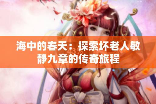 海中的春天：探索坏老人敏静九章的传奇旅程