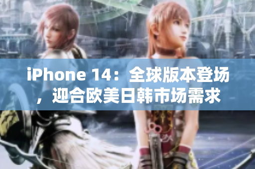 iPhone 14：全球版本登场，迎合欧美日韩市场需求
