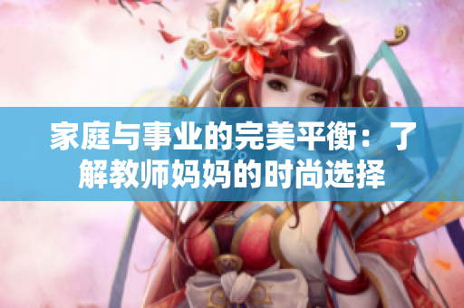 家庭与事业的完美平衡：了解教师妈妈的时尚选择