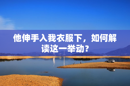 他伸手入我衣服下，如何解读这一举动？