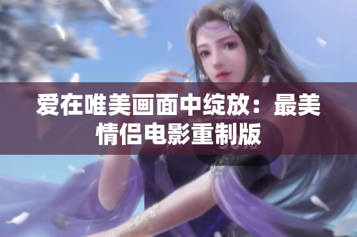 爱在唯美画面中绽放：最美情侣电影重制版