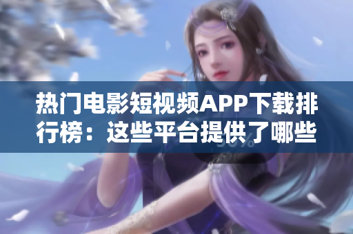 热门电影短视频APP下载排行榜：这些平台提供了哪些热门大片