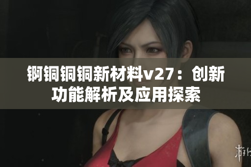 锕铜铜铜新材料v27：创新功能解析及应用探索