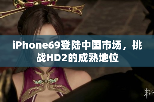 iPhone69登陆中国市场，挑战HD2的成熟地位
