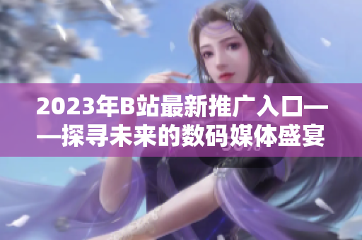 2023年B站最新推广入口——探寻未来的数码媒体盛宴