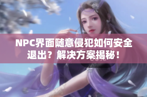 NPC界面随意侵犯如何安全退出？解决方案揭秘！