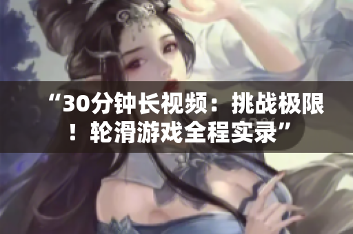 “30分钟长视频：挑战极限！轮滑游戏全程实录”