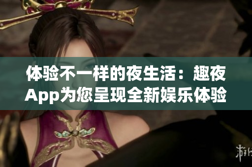 体验不一样的夜生活：趣夜App为您呈现全新娱乐体验