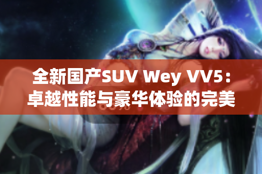 全新国产SUV Wey VV5：卓越性能与豪华体验的完美结合