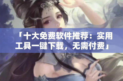 「十大免费软件推荐：实用工具一键下载，无需付费」