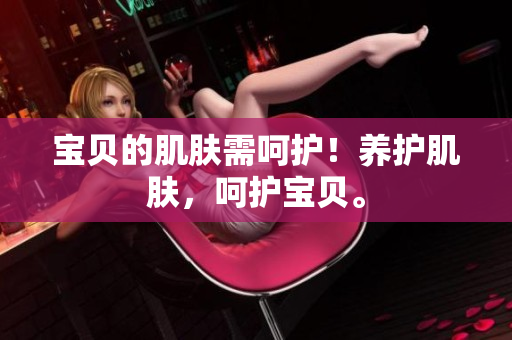 宝贝的肌肤需呵护！养护肌肤，呵护宝贝。