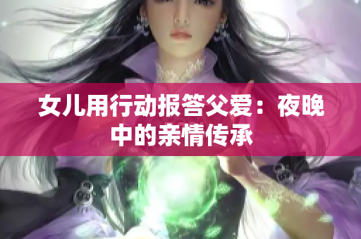 女儿用行动报答父爱：夜晚中的亲情传承