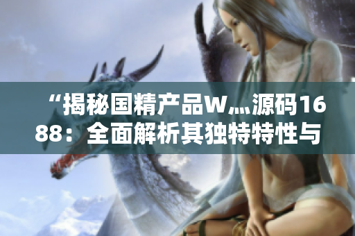 “揭秘国精产品W灬源码1688：全面解析其独特特性与市场价值”