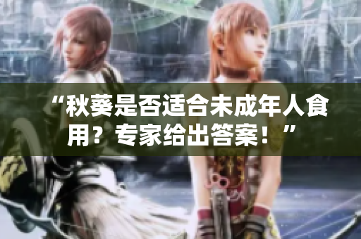 “秋葵是否适合未成年人食用？专家给出答案！”