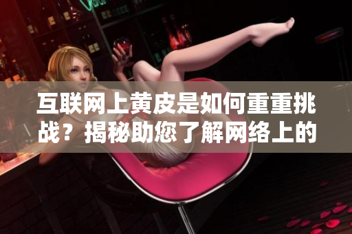 互联网上黄皮是如何重重挑战？揭秘助您了解网络上的黄皮相关信息