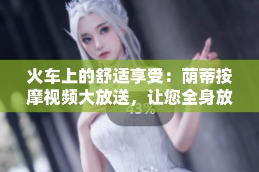 火车上的舒适享受：荫蒂按摩视频大放送，让您全身放松