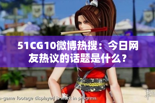 51CG10微博热搜：今日网友热议的话题是什么？