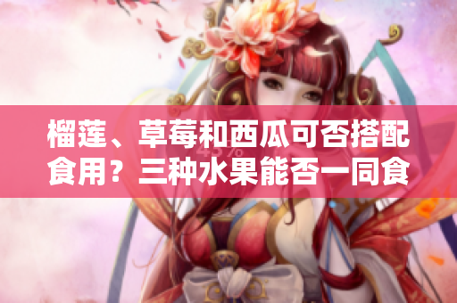 榴莲、草莓和西瓜可否搭配食用？三种水果能否一同食用？