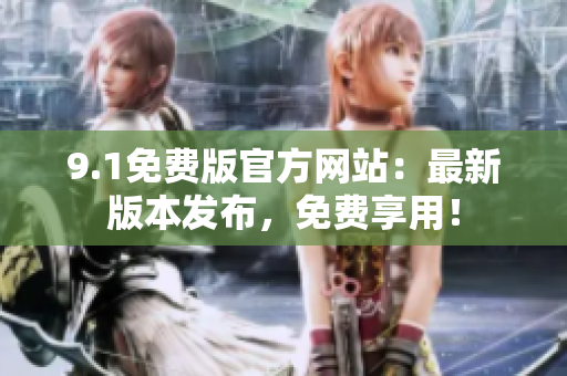 9.1免费版官方网站：最新版本发布，免费享用！