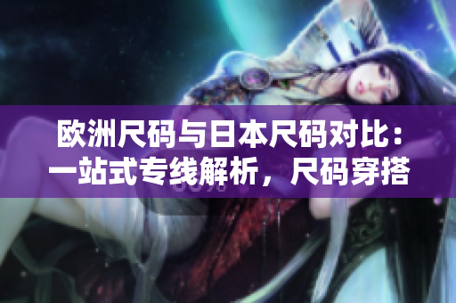 欧洲尺码与日本尺码对比：一站式专线解析，尺码穿搭无忧!