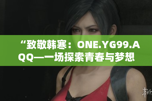 “致敬韩寒：ONE.YG99.AQQ—一场探索青春与梦想的心灵对话”