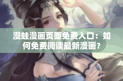 漫蛙漫画页面免费入口：如何免费阅读最新漫画？