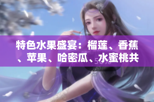 特色水果盛宴：榴莲、香蕉、苹果、哈密瓜、水蜜桃共聚一堂