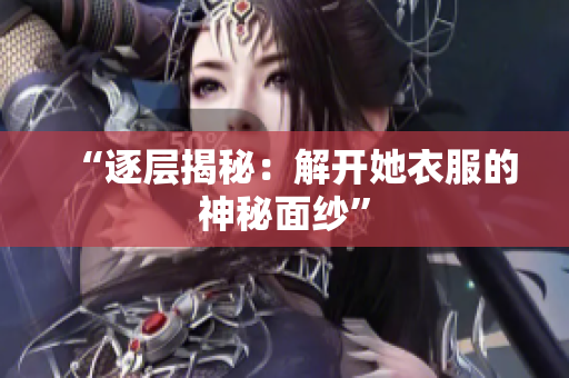 “逐层揭秘：解开她衣服的神秘面纱”