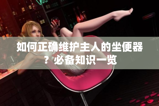 如何正确维护主人的坐便器？必备知识一览