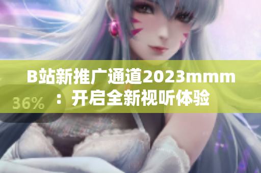 B站新推广通道2023mmm：开启全新视听体验