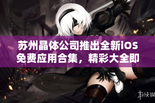 苏州晶体公司推出全新iOS免费应用合集，精彩大全即将震撼上线！