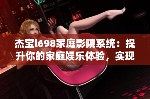 杰宝l698家庭影院系统：提升你的家庭娱乐体验，实现影院级效果