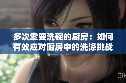 多次索要洗碗的厨房：如何有效应对厨房中的洗涤挑战